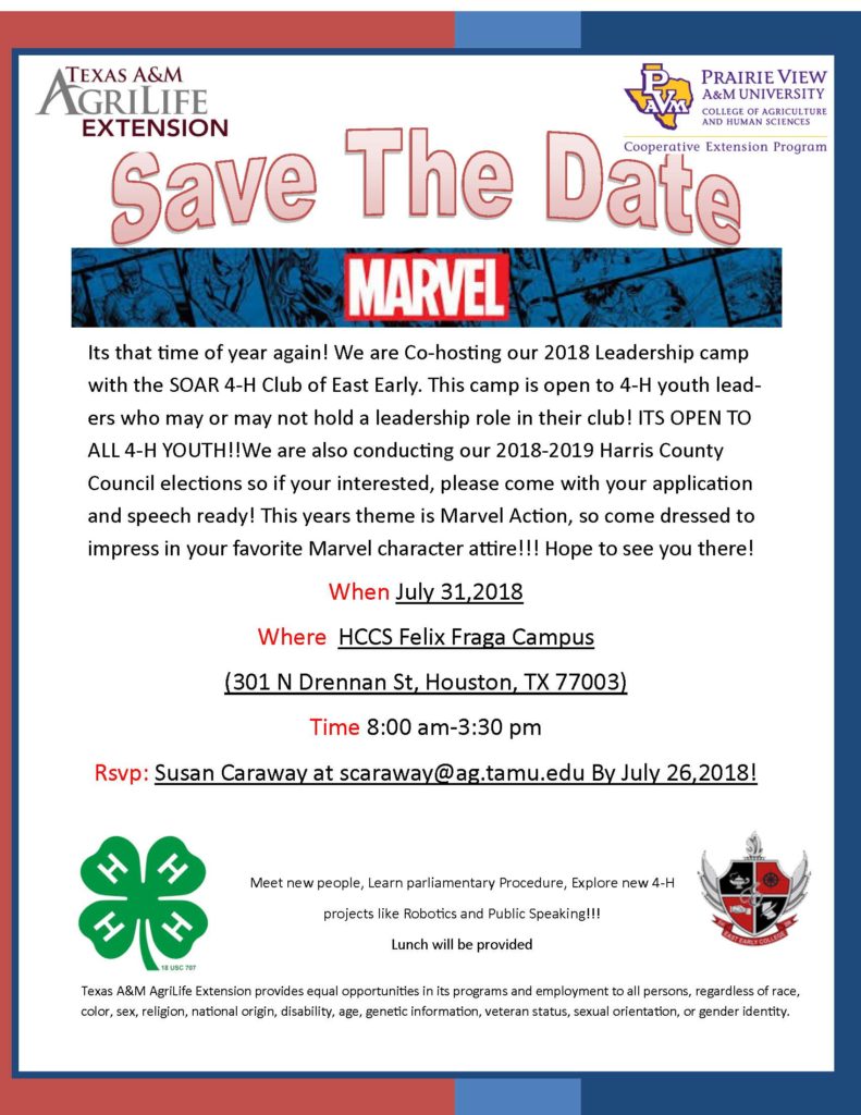 Its that time of year again! We are Co-hosting our 2018 Leadership camp with the SOAR 4-H Club of East Early. This camp is open to 4-H youth lead-ers who may or may not hold a leadership role in their club! ITS OPEN TO ALL 4-H YOUTH!!We are also conducting our 2018-2019 Harris County Council elections so if your interested, please come with your application and speech ready! This years theme is Marvel Action, so come dressed to impress in your favorite Marvel character attire!!! Hope to see you there! When July 31,2018 Where HCCS Felix Fraga Campus (301 N Drennan St, Houston, TX 77003) Time 8:00 am-3:30 pm Rsvp: Susan Caraway at scaraway@ag.tamu.edu By July 26,2018!